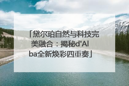 黛尔珀自然与科技完美融合：揭秘d'Alba全新焕彩四重奏