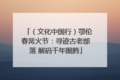 （文化中国行）鄂伦春篝火节：寻迹古老部落 解码千年图腾