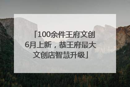 100余件王府文创6月上新，恭王府最大文创店智慧升级
