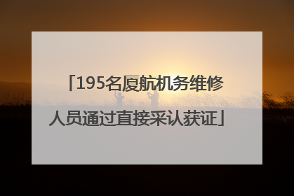 195名厦航机务维修人员通过直接采认获证