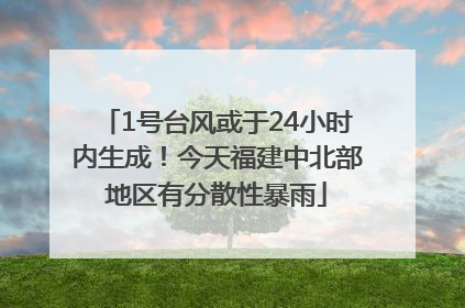 1号台风或于24小时内生成！今天福建中北部地区有分散性暴雨
