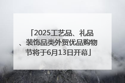 2025工艺品、礼品、装饰品类外贸优品购物节将于6月13日开幕