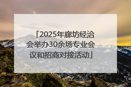2025年廊坊经洽会举办30余场专业会议和招商对接活动