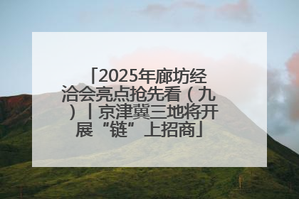 2025年廊坊经洽会亮点抢先看（九）丨京津冀三地将开展“链”上招商