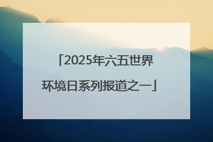 2025年六五世界环境日系列报道之一