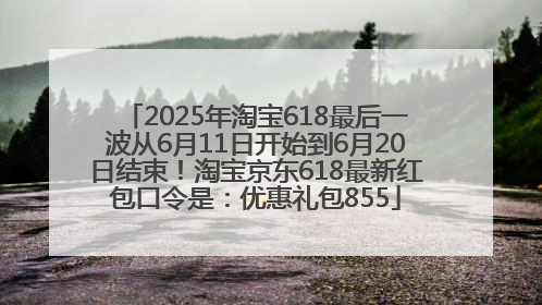 2025年淘宝618最后一波从6月11日开始到6月20日结束！淘宝京东618最新红包口令是：优惠礼包855