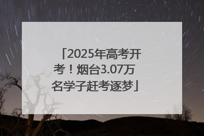 2025年高考开考！烟台3.07万名学子赶考逐梦