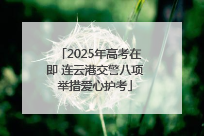 2025年高考在即 连云港交警八项举措爱心护考