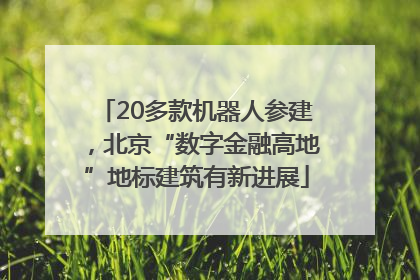 20多款机器人参建，北京“数字金融高地”地标建筑有新进展