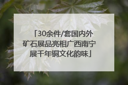 30余件/套国内外矿石展品亮相广西南宁 展千年铜文化韵味