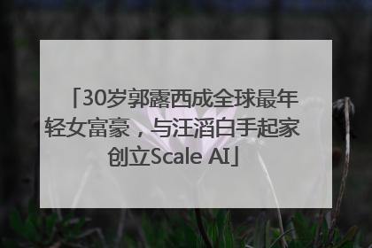 30岁郭露西成全球最年轻女富豪，与汪滔白手起家创立Scale AI