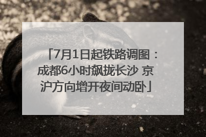7月1日起铁路调图：成都6小时飙拢长沙 京沪方向增开夜间动卧