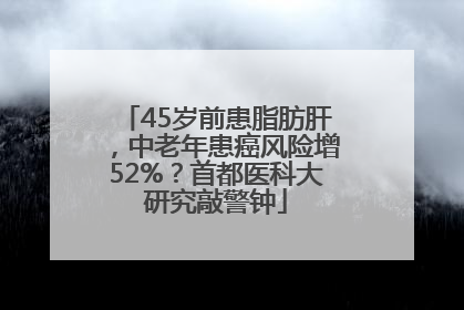 45岁前患脂肪肝，中老年患癌风险增52%？首都医科大研究敲警钟