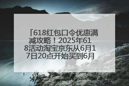 618红包口令优惠满减攻略！2025年618活动淘宝京东从6月17日20点开始买到6月18日最便宜划算！