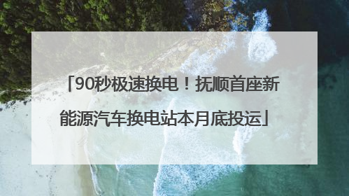 90秒极速换电！抚顺首座新能源汽车换电站本月底投运