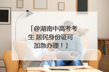 @湖南中高考考生 居民身份证可加急办理！