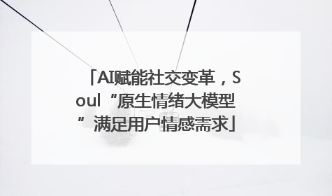 AI赋能社交变革，Soul“原生情绪大模型”满足用户情感需求