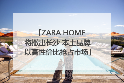 ZARA HOME将撤出长沙 本土品牌以高性价比抢占市场